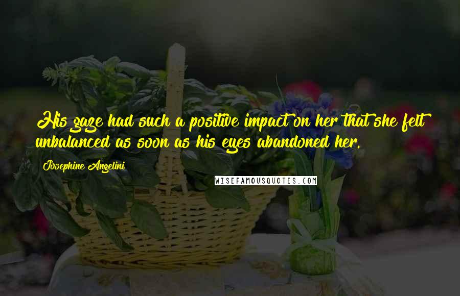 Josephine Angelini Quotes: His gaze had such a positive impact on her that she felt unbalanced as soon as his eyes abandoned her.