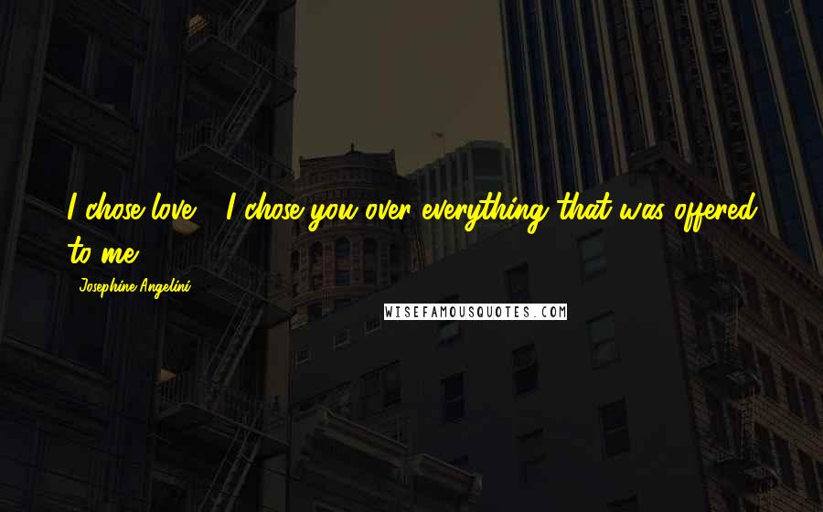 Josephine Angelini Quotes: I chose love - I chose you over everything that was offered to me.