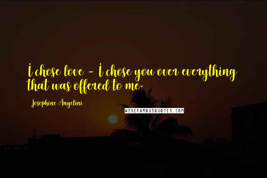 Josephine Angelini Quotes: I chose love - I chose you over everything that was offered to me.