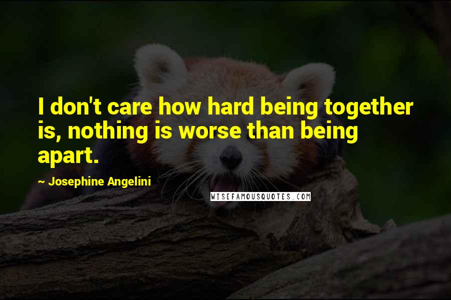 Josephine Angelini Quotes: I don't care how hard being together is, nothing is worse than being apart.