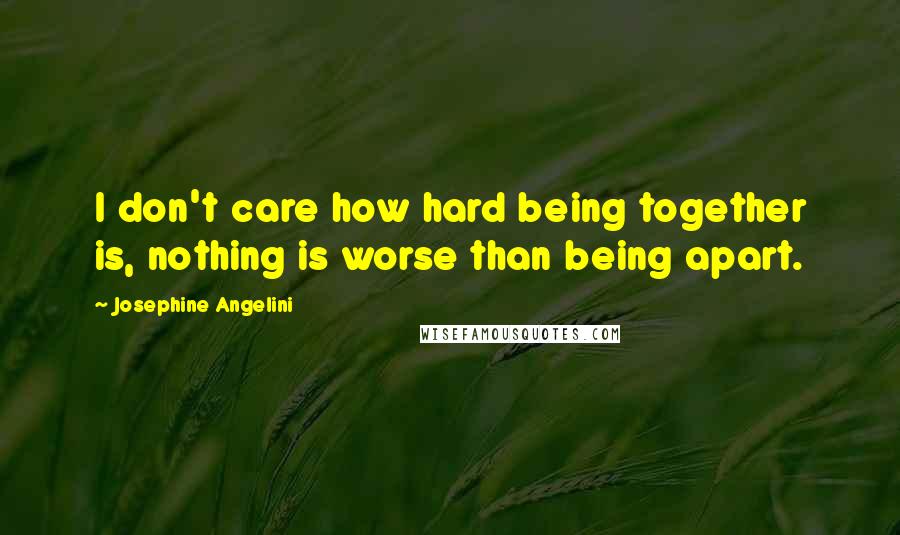 Josephine Angelini Quotes: I don't care how hard being together is, nothing is worse than being apart.