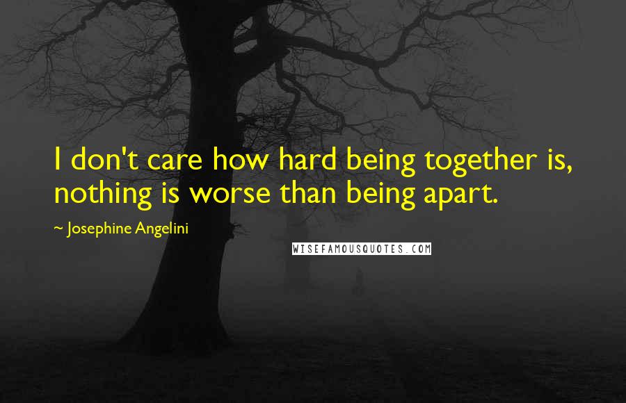 Josephine Angelini Quotes: I don't care how hard being together is, nothing is worse than being apart.