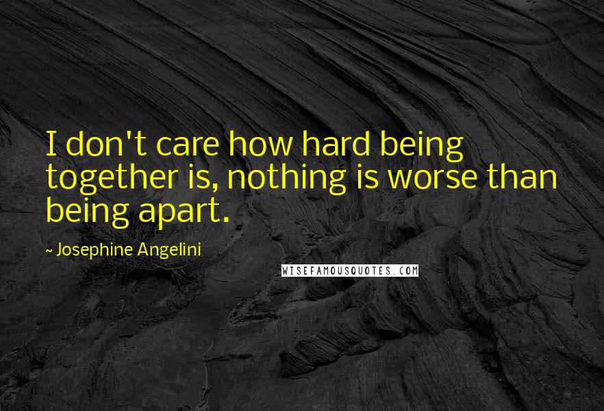 Josephine Angelini Quotes: I don't care how hard being together is, nothing is worse than being apart.