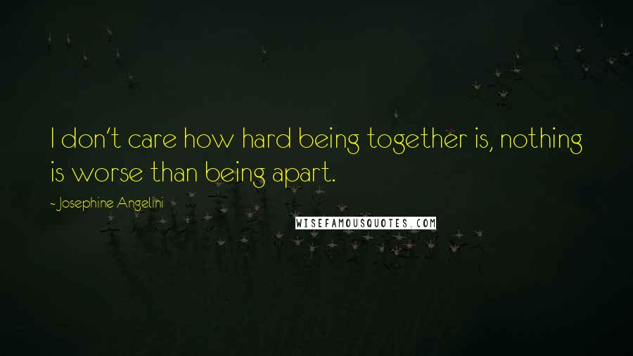 Josephine Angelini Quotes: I don't care how hard being together is, nothing is worse than being apart.