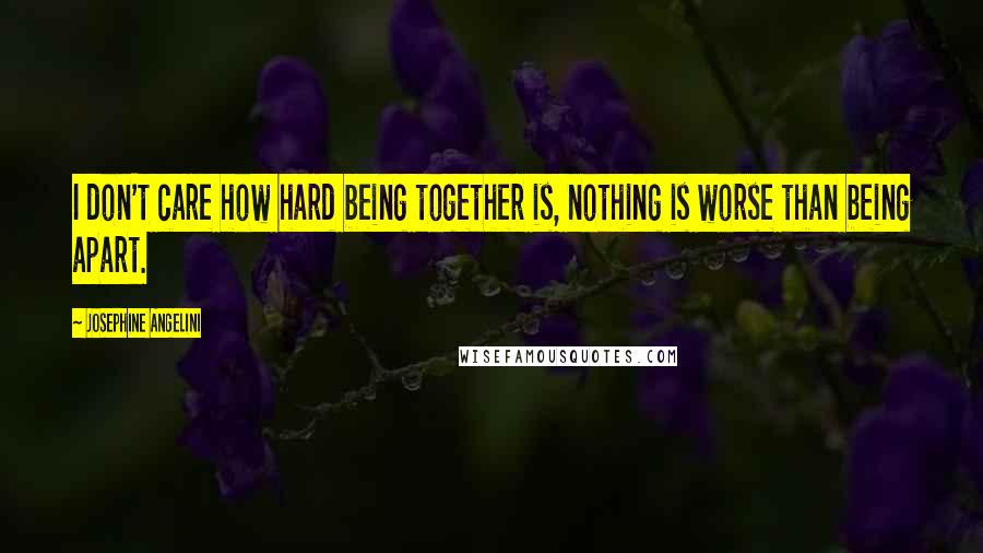 Josephine Angelini Quotes: I don't care how hard being together is, nothing is worse than being apart.