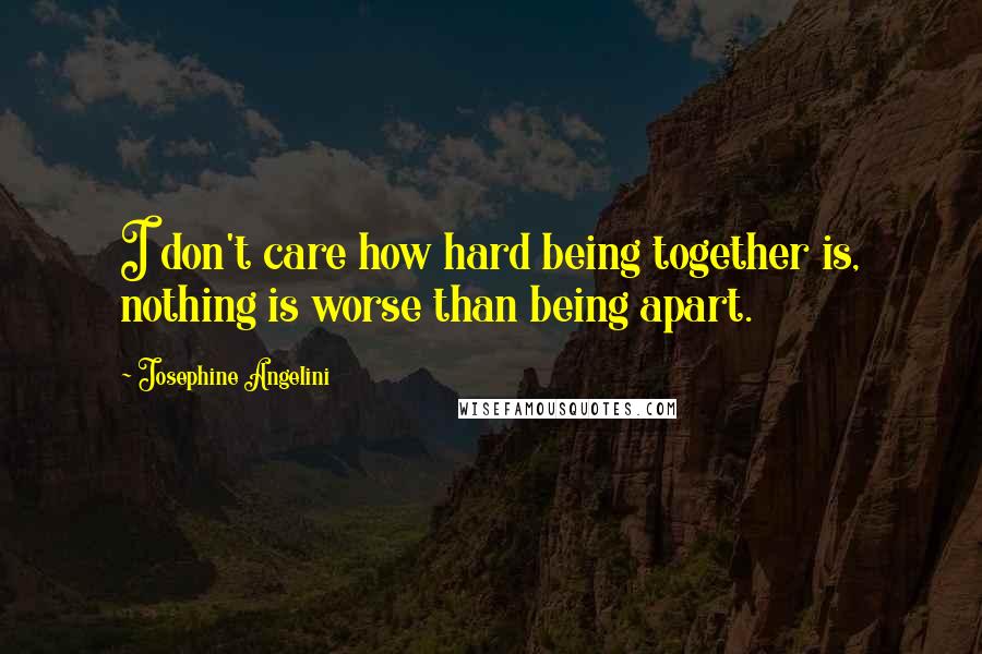 Josephine Angelini Quotes: I don't care how hard being together is, nothing is worse than being apart.