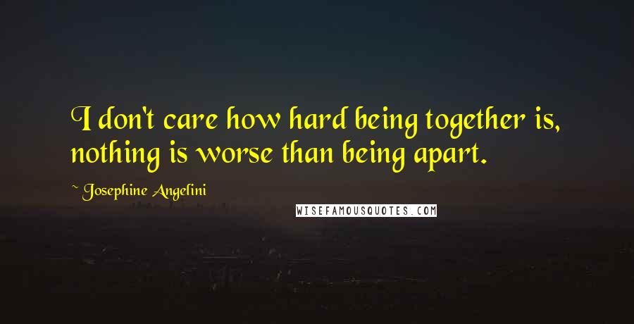 Josephine Angelini Quotes: I don't care how hard being together is, nothing is worse than being apart.