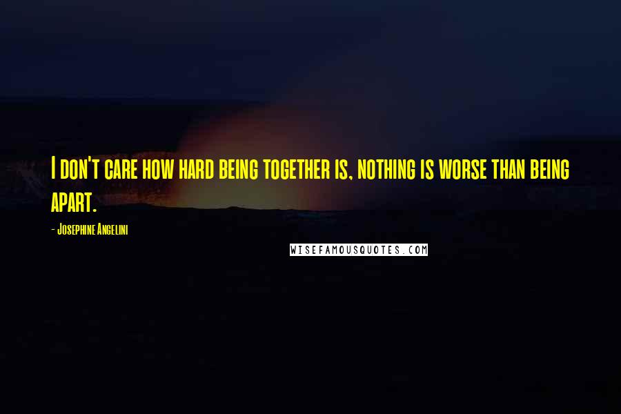 Josephine Angelini Quotes: I don't care how hard being together is, nothing is worse than being apart.