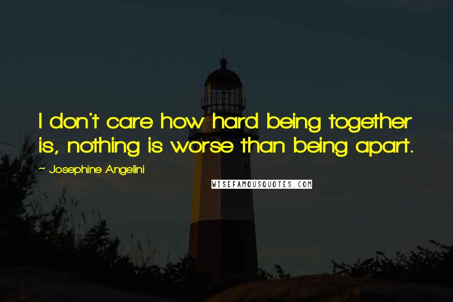 Josephine Angelini Quotes: I don't care how hard being together is, nothing is worse than being apart.