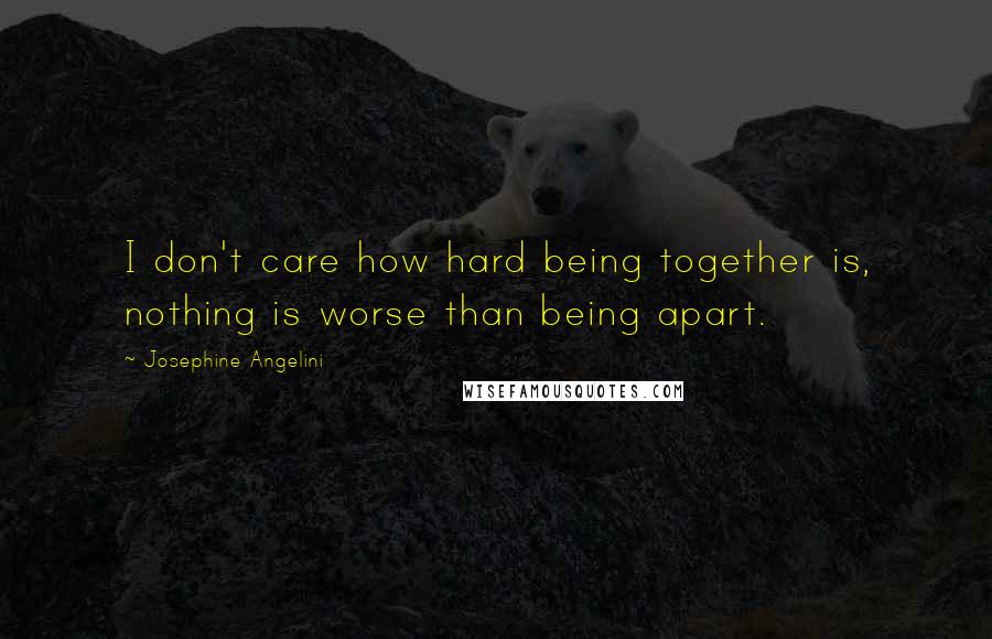 Josephine Angelini Quotes: I don't care how hard being together is, nothing is worse than being apart.