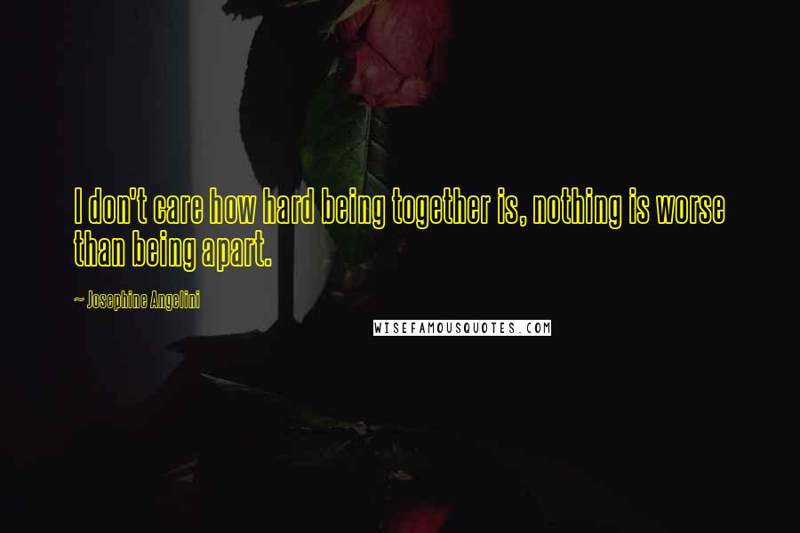 Josephine Angelini Quotes: I don't care how hard being together is, nothing is worse than being apart.