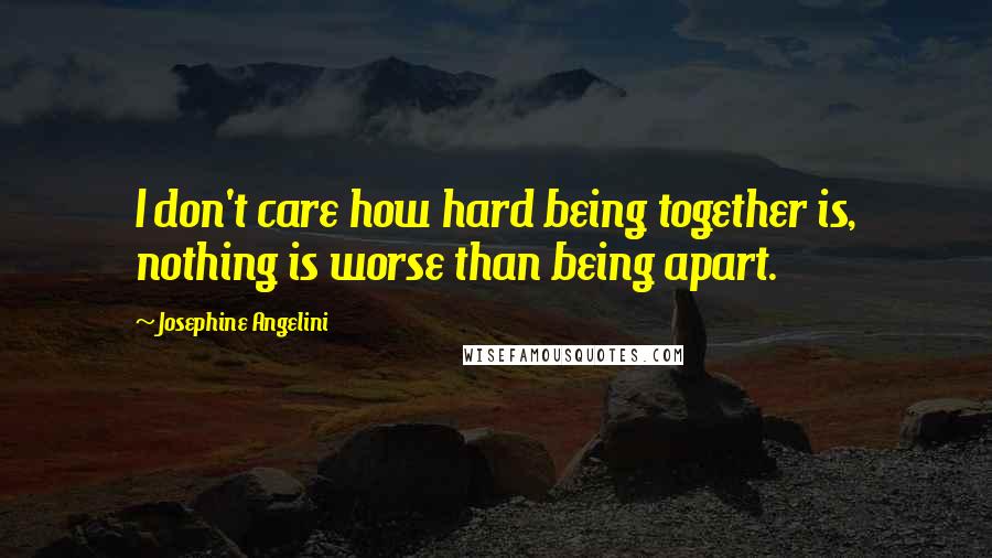 Josephine Angelini Quotes: I don't care how hard being together is, nothing is worse than being apart.