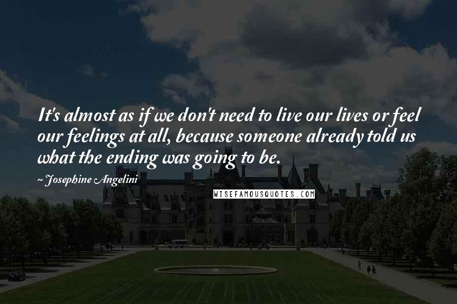 Josephine Angelini Quotes: It's almost as if we don't need to live our lives or feel our feelings at all, because someone already told us what the ending was going to be.