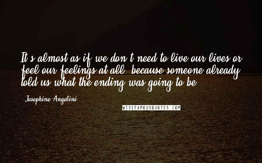 Josephine Angelini Quotes: It's almost as if we don't need to live our lives or feel our feelings at all, because someone already told us what the ending was going to be.