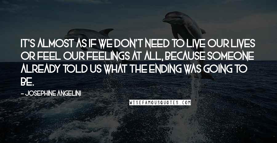 Josephine Angelini Quotes: It's almost as if we don't need to live our lives or feel our feelings at all, because someone already told us what the ending was going to be.