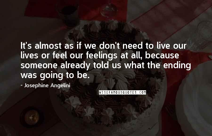 Josephine Angelini Quotes: It's almost as if we don't need to live our lives or feel our feelings at all, because someone already told us what the ending was going to be.