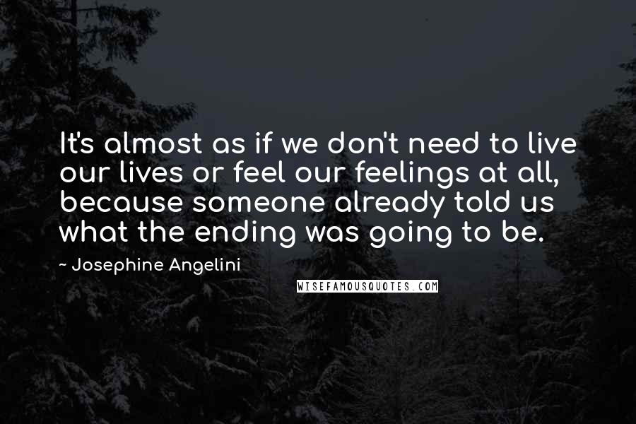 Josephine Angelini Quotes: It's almost as if we don't need to live our lives or feel our feelings at all, because someone already told us what the ending was going to be.