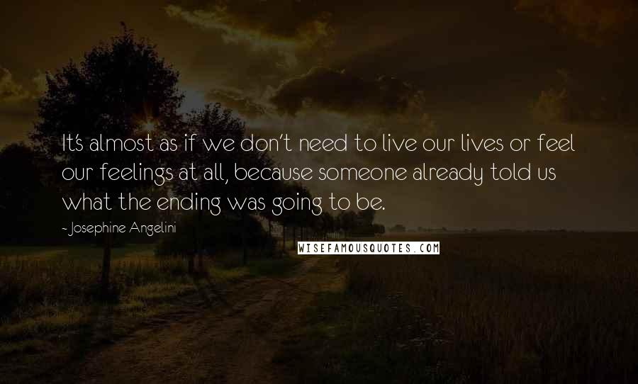 Josephine Angelini Quotes: It's almost as if we don't need to live our lives or feel our feelings at all, because someone already told us what the ending was going to be.