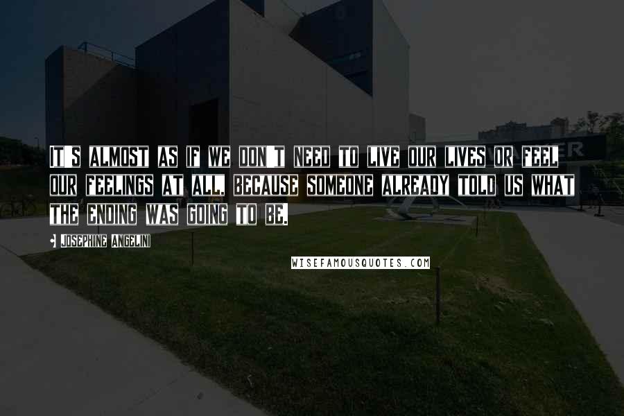 Josephine Angelini Quotes: It's almost as if we don't need to live our lives or feel our feelings at all, because someone already told us what the ending was going to be.