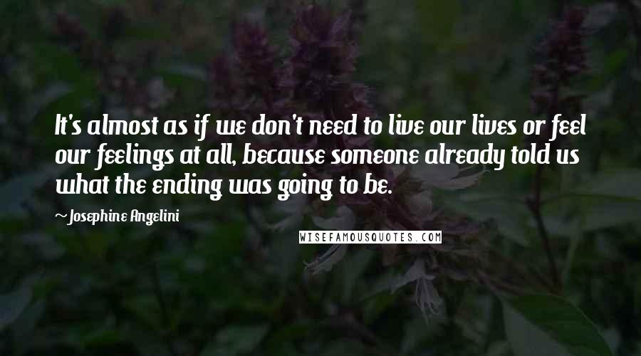 Josephine Angelini Quotes: It's almost as if we don't need to live our lives or feel our feelings at all, because someone already told us what the ending was going to be.