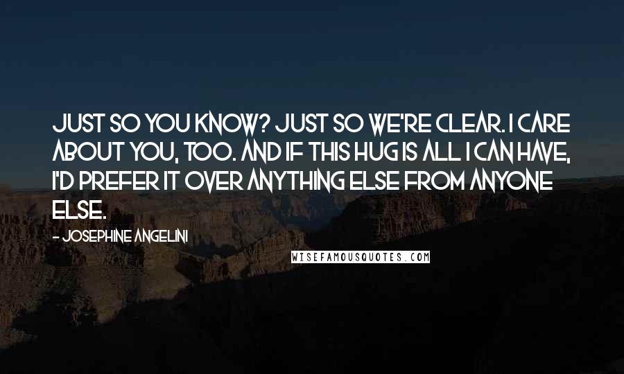 Josephine Angelini Quotes: Just so you know? Just so we're clear. I care about you, too. And if this hug is all I can have, I'd prefer it over anything else from anyone else.