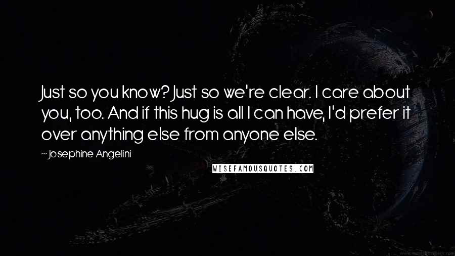 Josephine Angelini Quotes: Just so you know? Just so we're clear. I care about you, too. And if this hug is all I can have, I'd prefer it over anything else from anyone else.