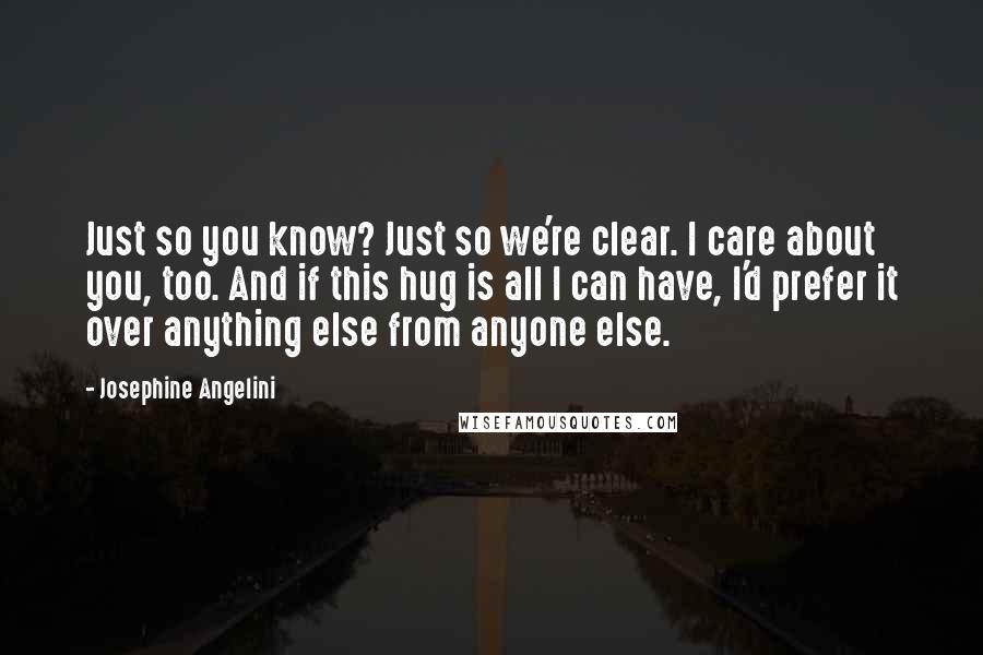 Josephine Angelini Quotes: Just so you know? Just so we're clear. I care about you, too. And if this hug is all I can have, I'd prefer it over anything else from anyone else.