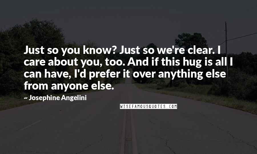 Josephine Angelini Quotes: Just so you know? Just so we're clear. I care about you, too. And if this hug is all I can have, I'd prefer it over anything else from anyone else.