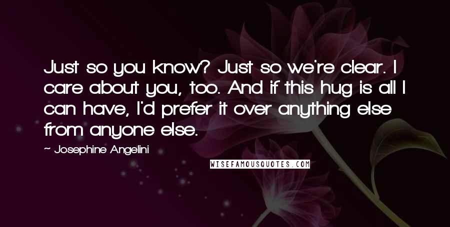 Josephine Angelini Quotes: Just so you know? Just so we're clear. I care about you, too. And if this hug is all I can have, I'd prefer it over anything else from anyone else.