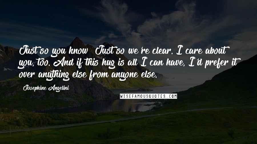 Josephine Angelini Quotes: Just so you know? Just so we're clear. I care about you, too. And if this hug is all I can have, I'd prefer it over anything else from anyone else.