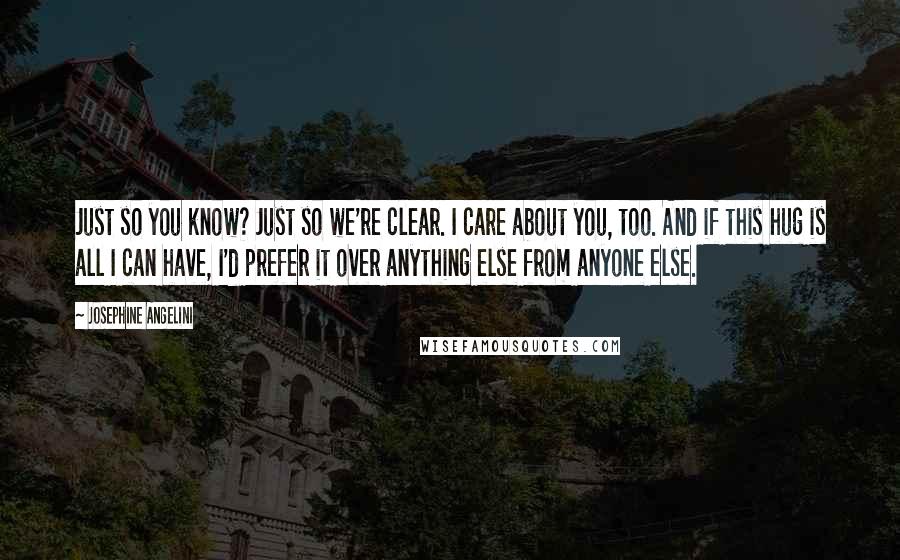 Josephine Angelini Quotes: Just so you know? Just so we're clear. I care about you, too. And if this hug is all I can have, I'd prefer it over anything else from anyone else.