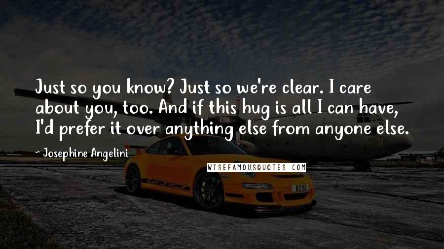 Josephine Angelini Quotes: Just so you know? Just so we're clear. I care about you, too. And if this hug is all I can have, I'd prefer it over anything else from anyone else.