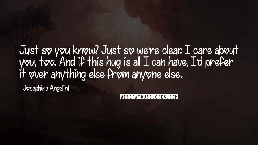 Josephine Angelini Quotes: Just so you know? Just so we're clear. I care about you, too. And if this hug is all I can have, I'd prefer it over anything else from anyone else.