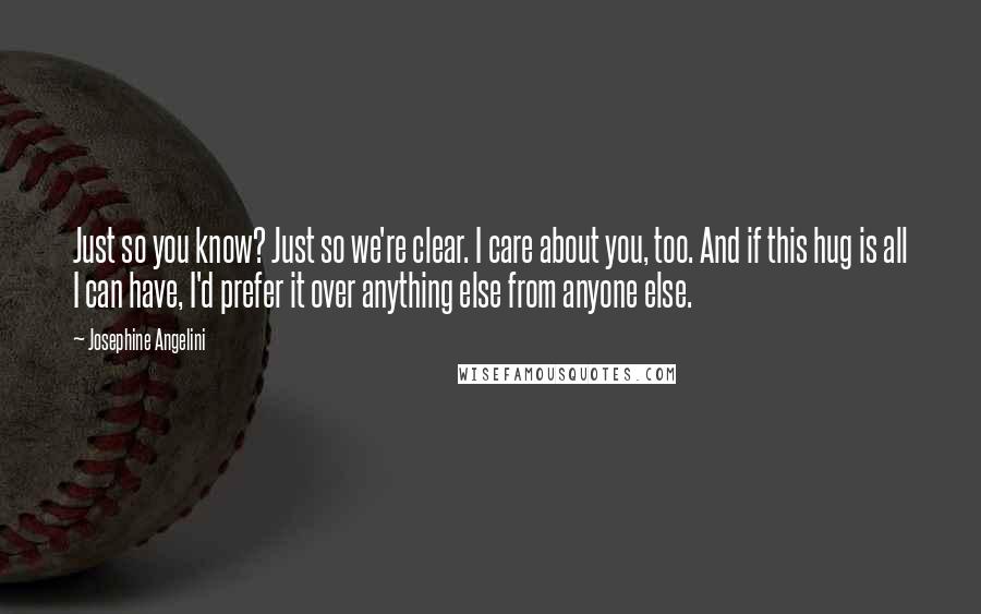 Josephine Angelini Quotes: Just so you know? Just so we're clear. I care about you, too. And if this hug is all I can have, I'd prefer it over anything else from anyone else.