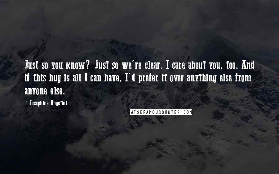 Josephine Angelini Quotes: Just so you know? Just so we're clear. I care about you, too. And if this hug is all I can have, I'd prefer it over anything else from anyone else.