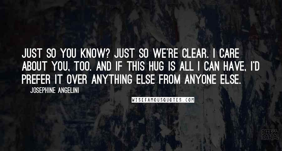 Josephine Angelini Quotes: Just so you know? Just so we're clear. I care about you, too. And if this hug is all I can have, I'd prefer it over anything else from anyone else.