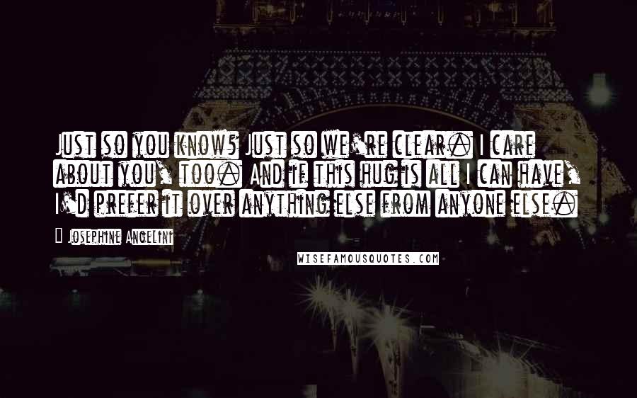 Josephine Angelini Quotes: Just so you know? Just so we're clear. I care about you, too. And if this hug is all I can have, I'd prefer it over anything else from anyone else.