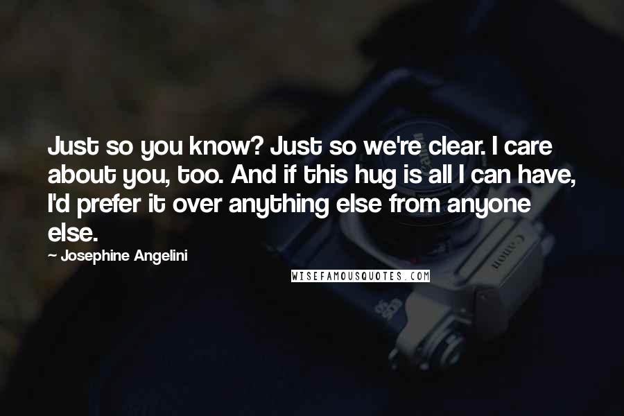 Josephine Angelini Quotes: Just so you know? Just so we're clear. I care about you, too. And if this hug is all I can have, I'd prefer it over anything else from anyone else.