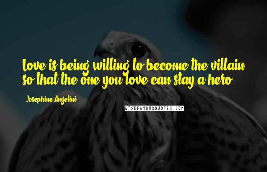 Josephine Angelini Quotes: Love is being willing to become the villain so that the one you love can stay a hero.