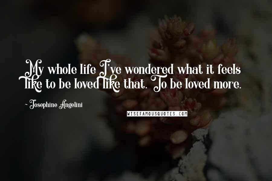 Josephine Angelini Quotes: My whole life I've wondered what it feels like to be loved like that. To be loved more.