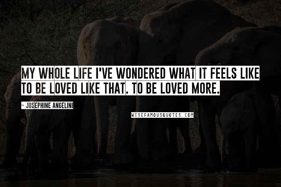 Josephine Angelini Quotes: My whole life I've wondered what it feels like to be loved like that. To be loved more.
