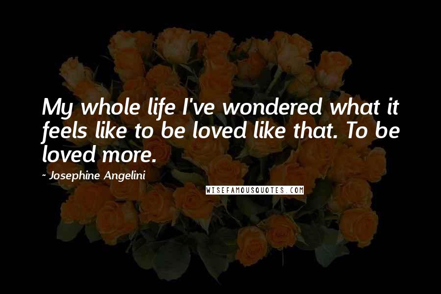 Josephine Angelini Quotes: My whole life I've wondered what it feels like to be loved like that. To be loved more.