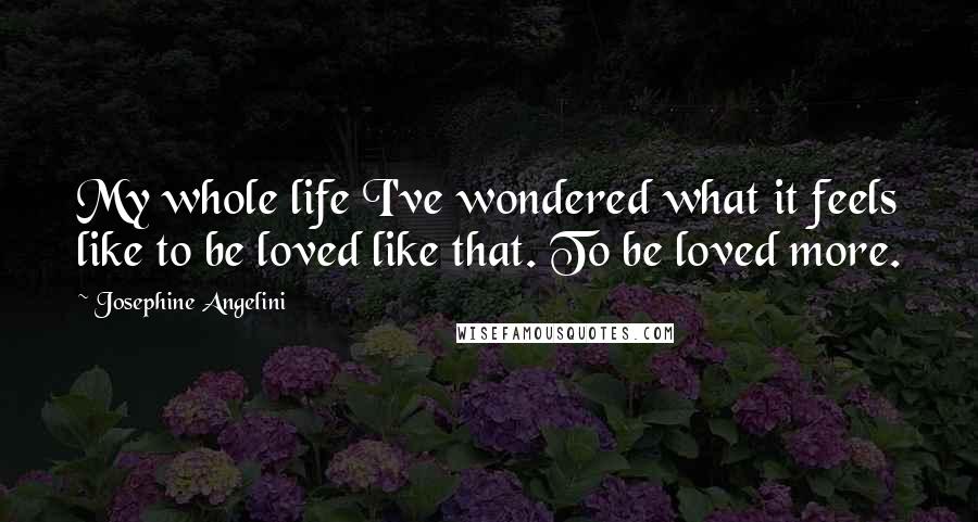 Josephine Angelini Quotes: My whole life I've wondered what it feels like to be loved like that. To be loved more.