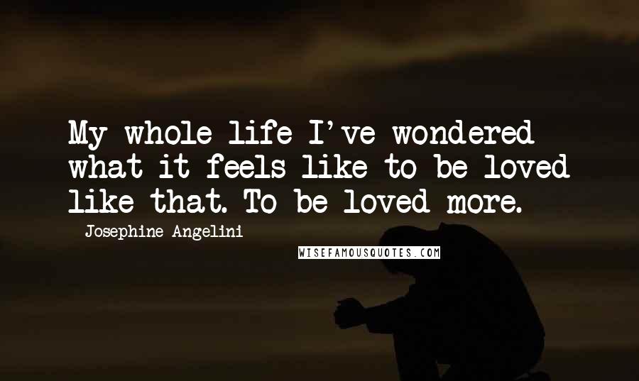 Josephine Angelini Quotes: My whole life I've wondered what it feels like to be loved like that. To be loved more.