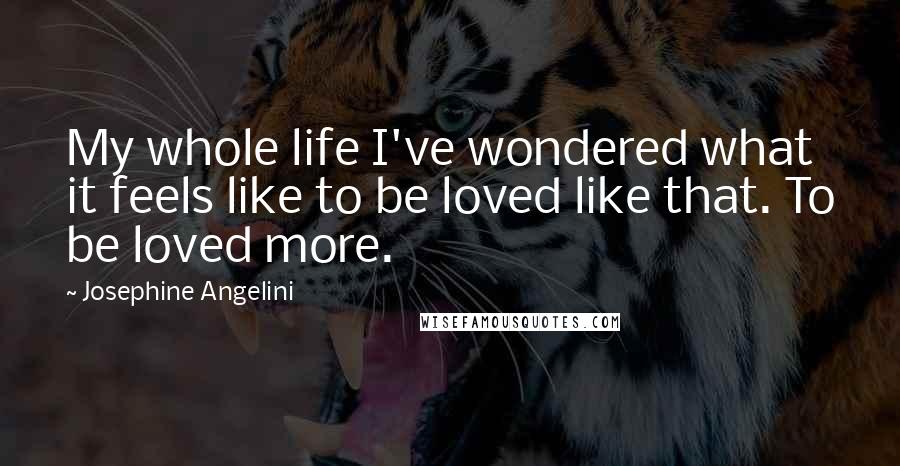 Josephine Angelini Quotes: My whole life I've wondered what it feels like to be loved like that. To be loved more.