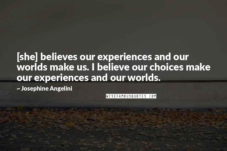 Josephine Angelini Quotes: [she] believes our experiences and our worlds make us. I believe our choices make our experiences and our worlds.