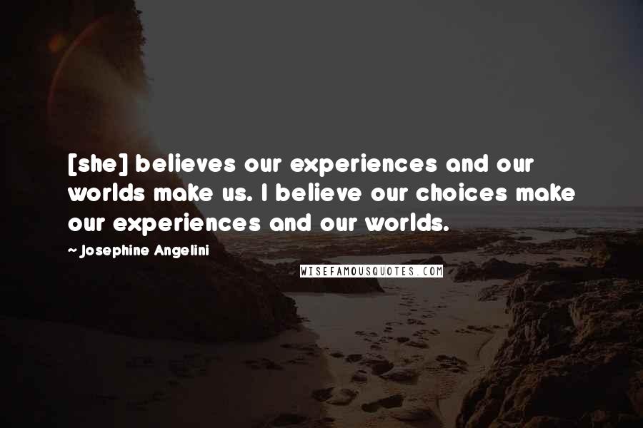 Josephine Angelini Quotes: [she] believes our experiences and our worlds make us. I believe our choices make our experiences and our worlds.