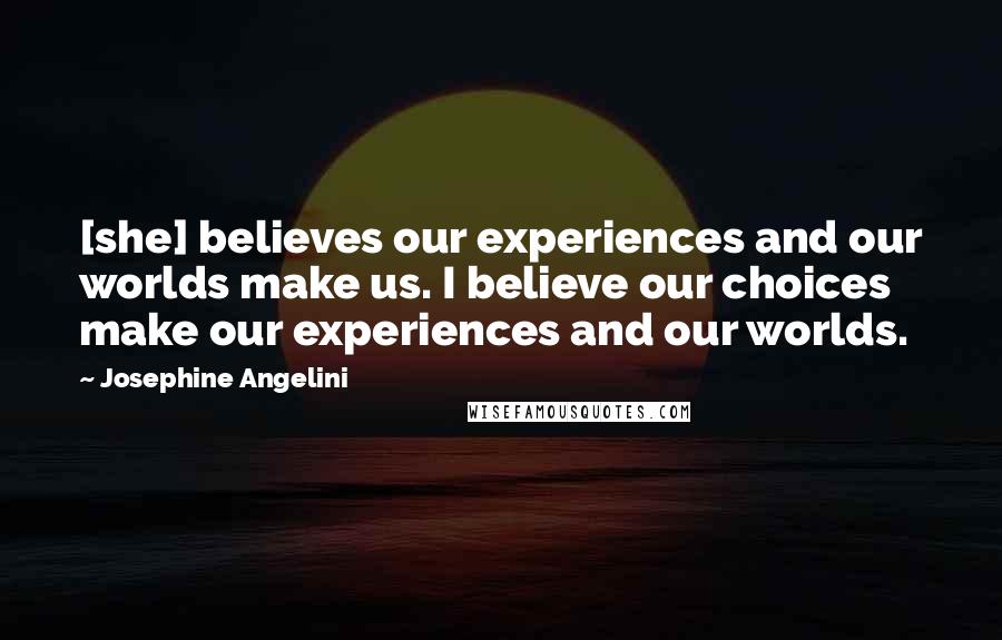 Josephine Angelini Quotes: [she] believes our experiences and our worlds make us. I believe our choices make our experiences and our worlds.