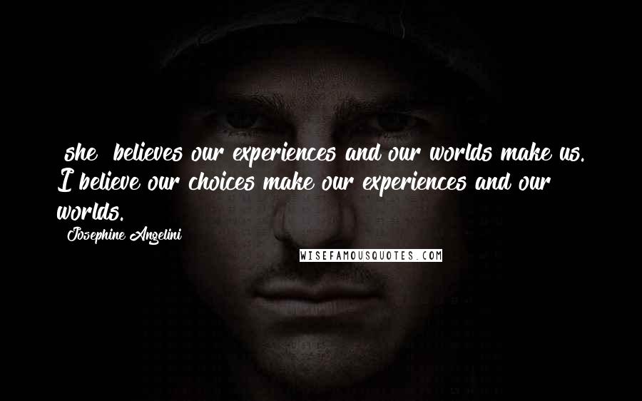 Josephine Angelini Quotes: [she] believes our experiences and our worlds make us. I believe our choices make our experiences and our worlds.