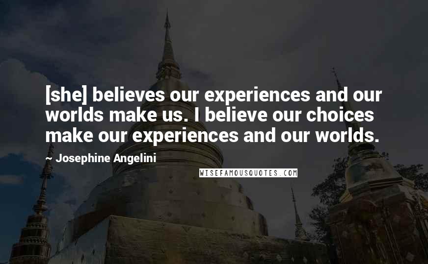 Josephine Angelini Quotes: [she] believes our experiences and our worlds make us. I believe our choices make our experiences and our worlds.